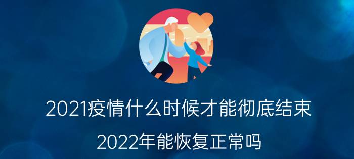 2021疫情什么时候才能彻底结束 2022年能恢复正常吗 2022年疫情会结束么